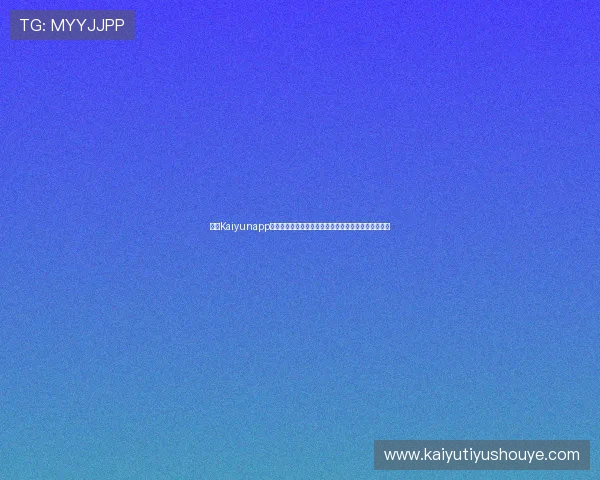 开云Kaiyunapp手机常见问题及解决方案，帮助用户排除使用中的困扰